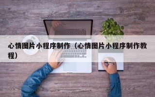 滑县心情图片小程序制作（心情图片小程序制作教程）