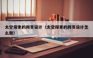 滑县太空探索的网页设计（太空探索的网页设计怎么做）