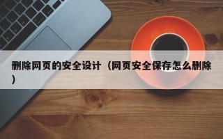 滑县删除网页的安全设计（网页安全保存怎么删除）
