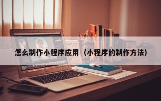 滑县怎么制作小程序应用（小程序的制作方法）