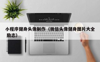 滑县小程序健身头像制作（微信头像健身图片大全 励志）