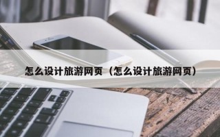 滑县怎么设计旅游网页（怎么设计旅游网页）