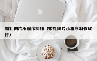 滑县婚礼图片小程序制作（婚礼图片小程序制作软件）