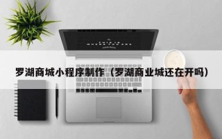 滑县罗湖商城小程序制作（罗湖商业城还在开吗）