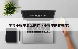 滑县学习小程序怎么制作（小程序制作教学）